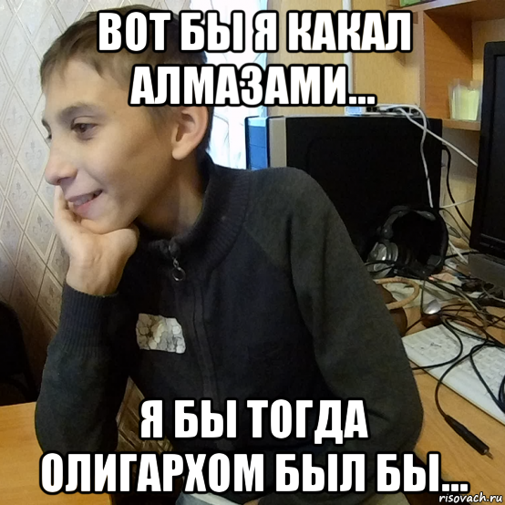 вот бы я какал алмазами... я бы тогда олигархом был бы...