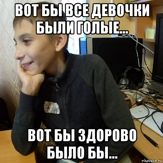 вот бы все девочки были голые... вот бы здорово было бы...