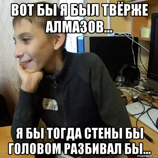 вот бы я был твёрже алмазов... я бы тогда стены бы головом разбивал бы...