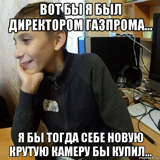 вот бы я был директором газпрома... я бы тогда себе новую крутую камеру бы купил...