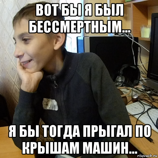 вот бы я был бессмертным... я бы тогда прыгал по крышам машин...