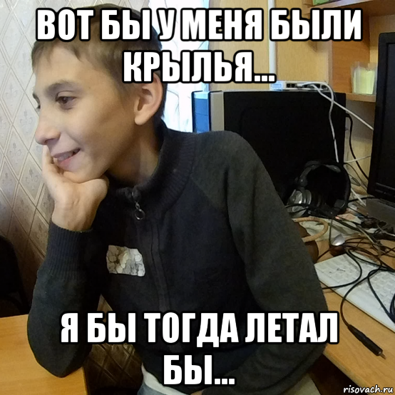 вот бы у меня были крылья... я бы тогда летал бы...