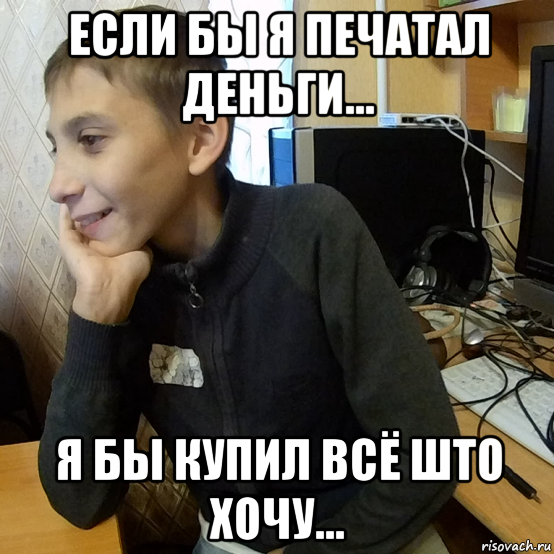если бы я печатал деньги... я бы купил всё што хочу...