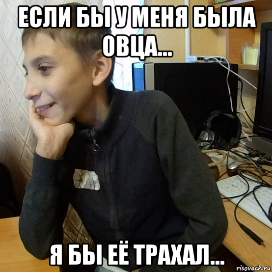 если бы у меня была овца... я бы её трахал...