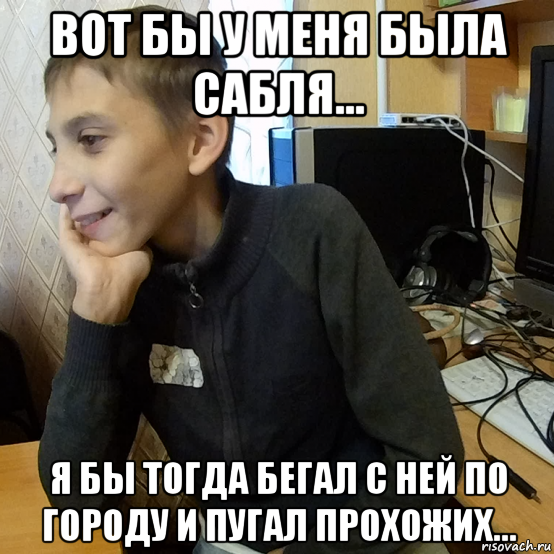 вот бы у меня была сабля... я бы тогда бегал с ней по городу и пугал прохожих...