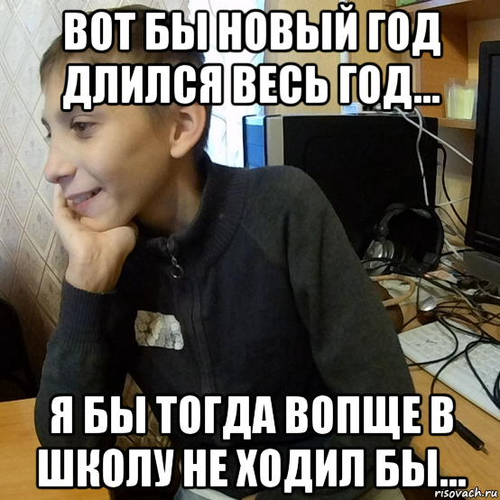 вот бы новый год длился весь год... я бы тогда вопще в школу не ходил бы...