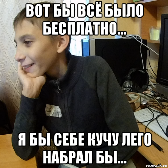 вот бы всё было бесплатно... я бы себе кучу лего набрал бы...