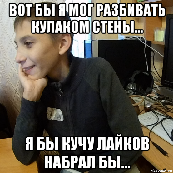 вот бы я мог разбивать кулаком стены... я бы кучу лайков набрал бы...