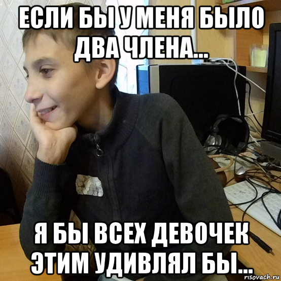 если бы у меня было два члена... я бы всех девочек этим удивлял бы...
