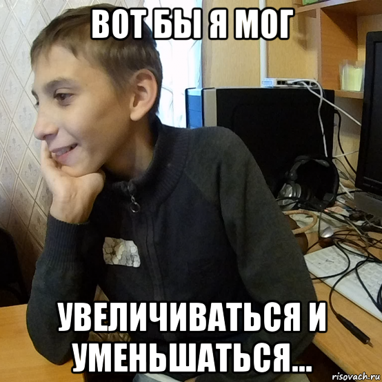 вот бы я мог увеличиваться и уменьшаться...