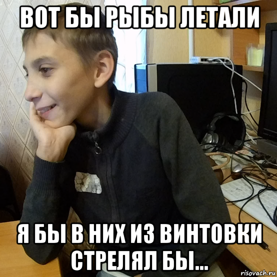 вот бы рыбы летали я бы в них из винтовки стрелял бы...