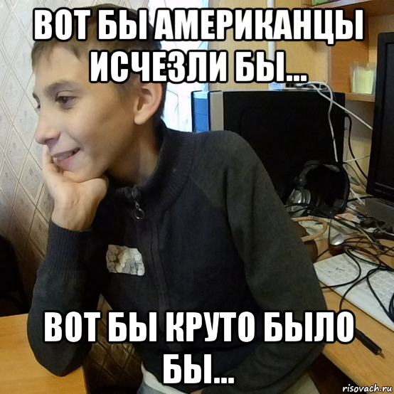 вот бы американцы исчезли бы... вот бы круто было бы...