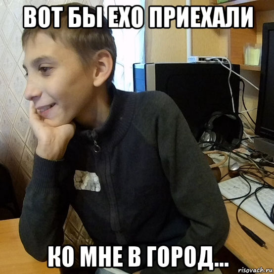 вот бы ехо приехали ко мне в город...
