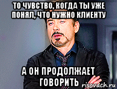 то чувство, когда ты уже понял, что нужно клиенту а он продолжает говорить