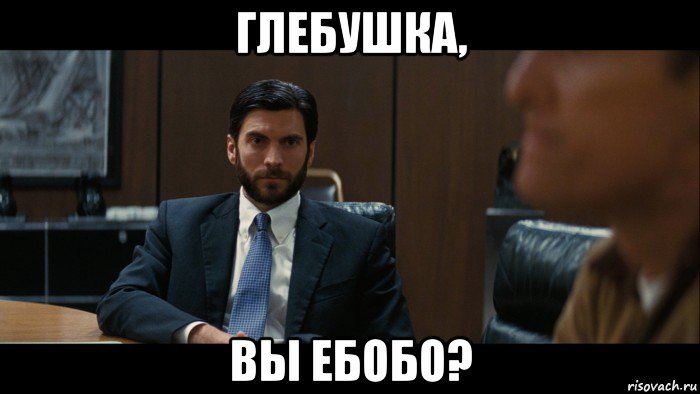 глебушка, вы ебобо?