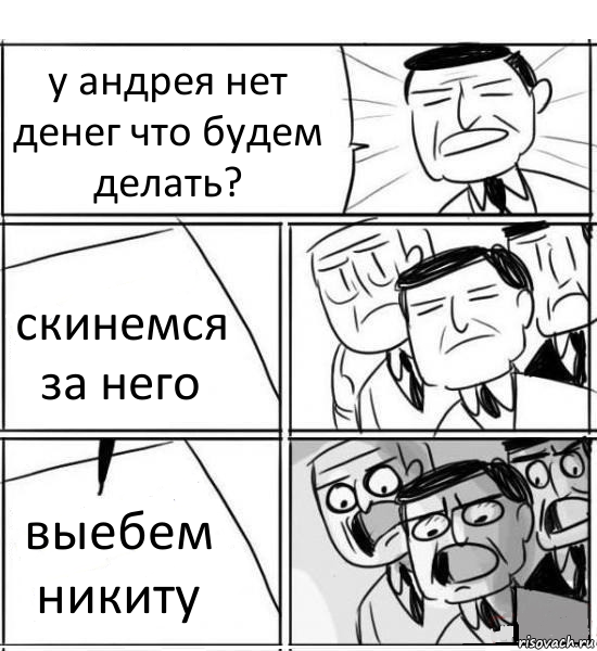 у андрея нет денег что будем делать? скинемся за него выебем никиту, Комикс нам нужна новая идея