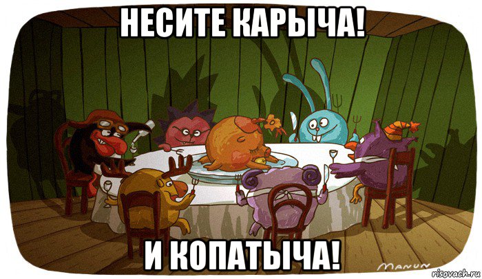 несите карыча! и копатыча!