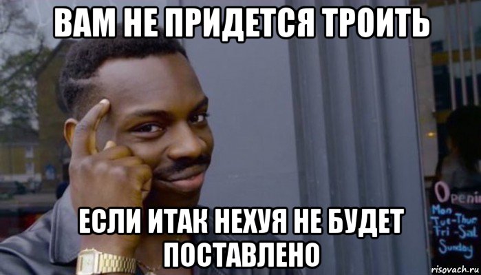 вам не придется троить если итак нехуя не будет поставлено, Мем Не делай не будет