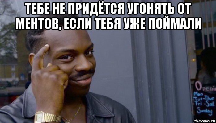 тебе не придётся угонять от ментов, если тебя уже поймали , Мем Не делай не будет