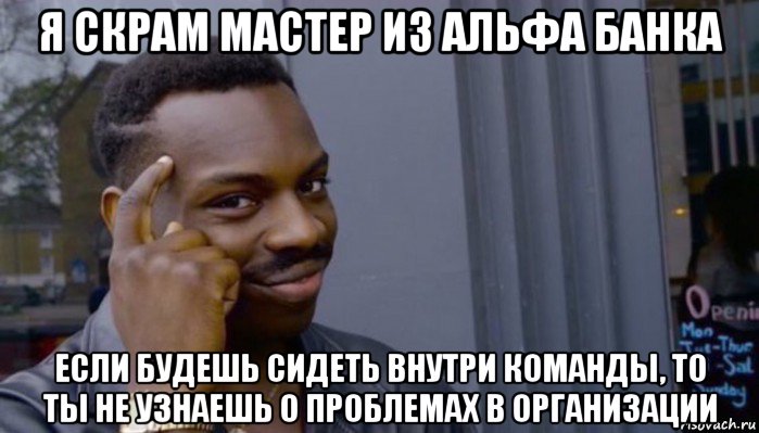 я скрам мастер из альфа банка если будешь сидеть внутри команды, то ты не узнаешь о проблемах в организации, Мем Не делай не будет