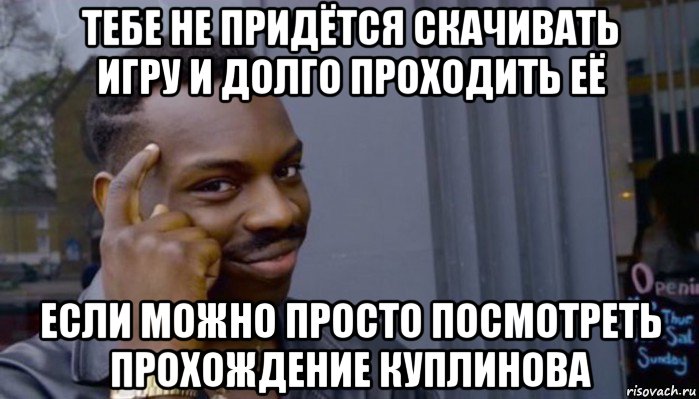 тебе не придётся скачивать игру и долго проходить её если можно просто посмотреть прохождение куплинова, Мем Не делай не будет