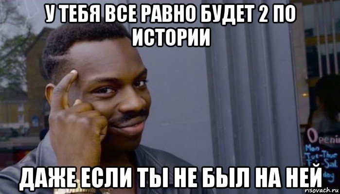 у тебя все равно будет 2 по истории даже если ты не был на ней, Мем Не делай не будет