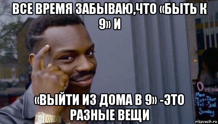 все время забываю,что «быть к 9» и «выйти из дома в 9» -это разные вещи, Мем Не делай не будет