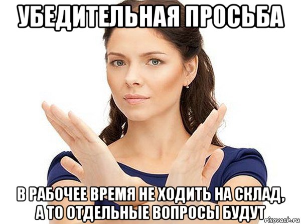 убедительная просьба в рабочее время не ходить на склад, а то отдельные вопросы будут