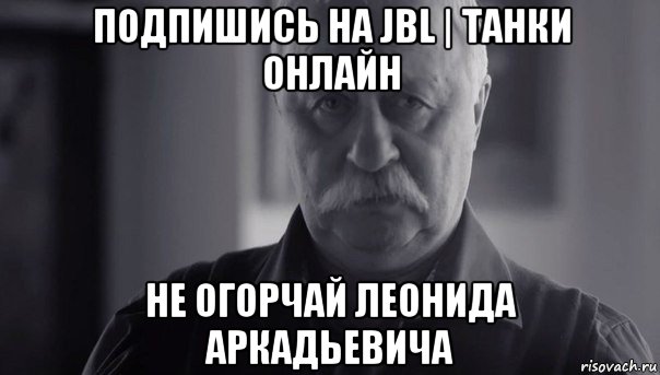 подпишись на jbl | танки онлайн не огорчай леонида аркадьевича, Мем Не огорчай Леонида Аркадьевича