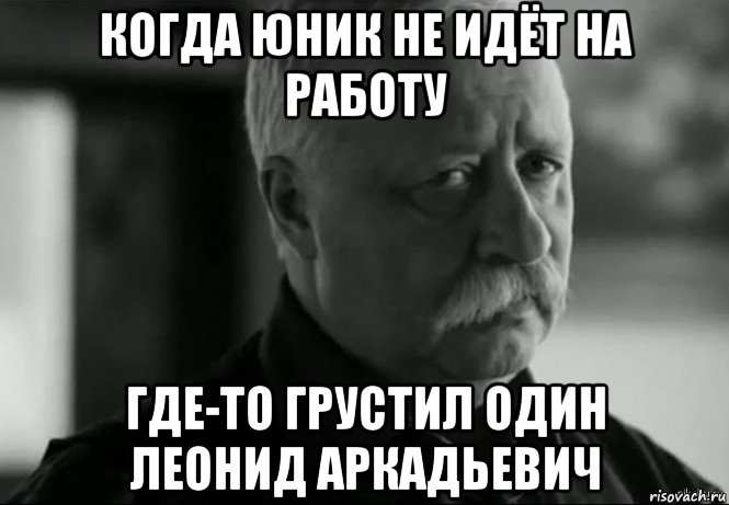 когда юник не идёт на работу где-то грустил один леонид аркадьевич, Мем Не расстраивай Леонида Аркадьевича