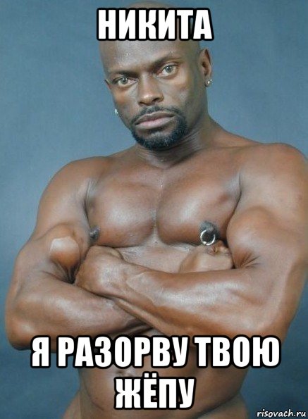 никита я разорву твою жёпу