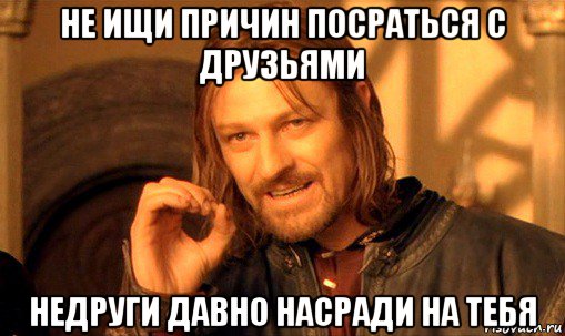 не ищи причин посраться с друзьями недруги давно насради на тебя, Мем Нельзя просто так взять и (Боромир мем)