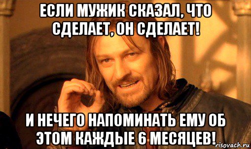 если мужик сказал, что сделает, он сделает! и нечего напоминать ему об этом каждые 6 месяцев!, Мем Нельзя просто так взять и (Боромир мем)