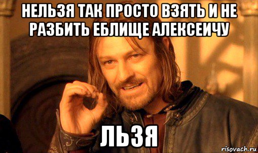 нельзя так просто взять и не разбить еблище алексеичу льзя, Мем Нельзя просто так взять и (Боромир мем)