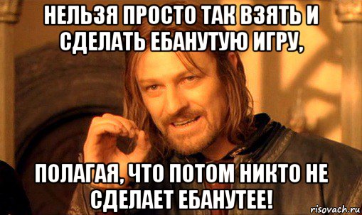 нельзя просто так взять и сделать ебанутую игру, полагая, что потом никто не сделает ебанутее!, Мем Нельзя просто так взять и (Боромир мем)