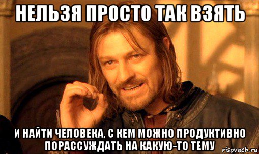 нельзя просто так взять и найти человека, с кем можно продуктивно порассуждать на какую-то тему, Мем Нельзя просто так взять и (Боромир мем)