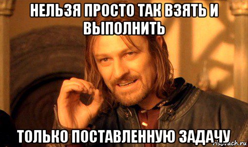 нельзя просто так взять и выполнить только поставленную задачу, Мем Нельзя просто так взять и (Боромир мем)