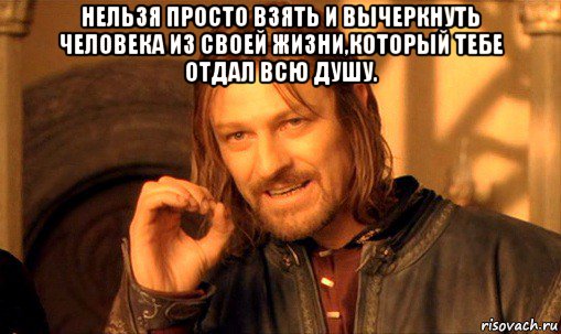 нельзя просто взять и вычеркнуть человека из своей жизни,который тебе отдал всю душу. , Мем Нельзя просто так взять и (Боромир мем)