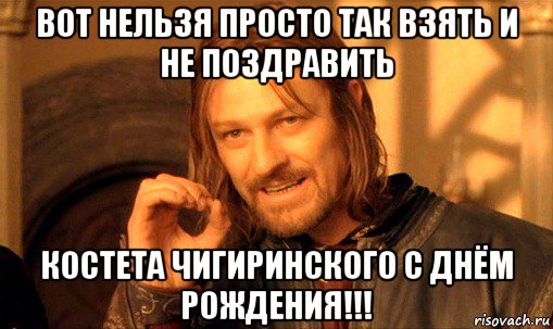 вот нельзя просто так взять и не поздравить костета чигиринского с днём рождения!!!, Мем Нельзя просто так взять и (Боромир мем)