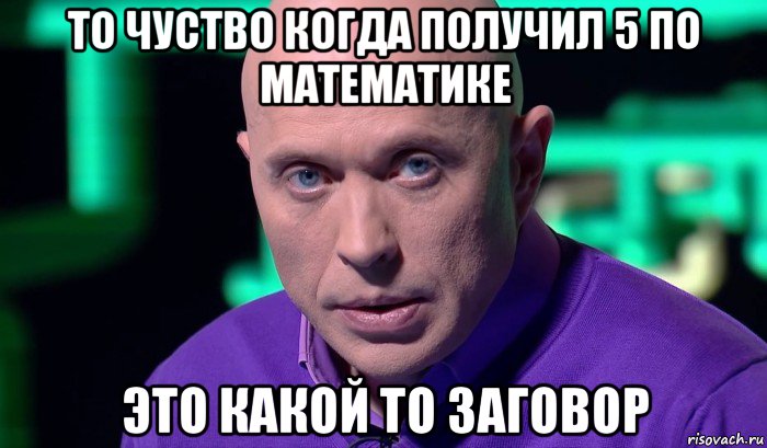 то чуство когда получил 5 по математике это какой то заговор, Мем Необъяснимо но факт