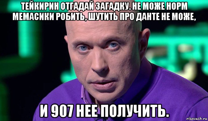 тейкирин отгадай загадку. не може норм мемасики робить, шутить про данте не може, и 907 нее получить., Мем Необъяснимо но факт