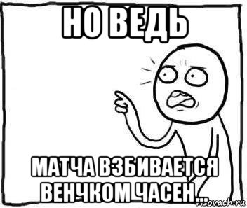 но ведь матча взбивается венчком часен..., Мем Но ведь