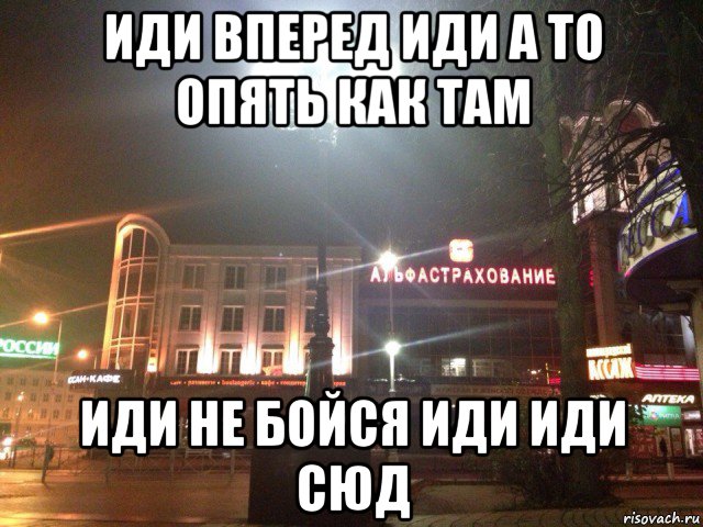 иди вперед иди а то опять как там иди не бойся иди иди сюд