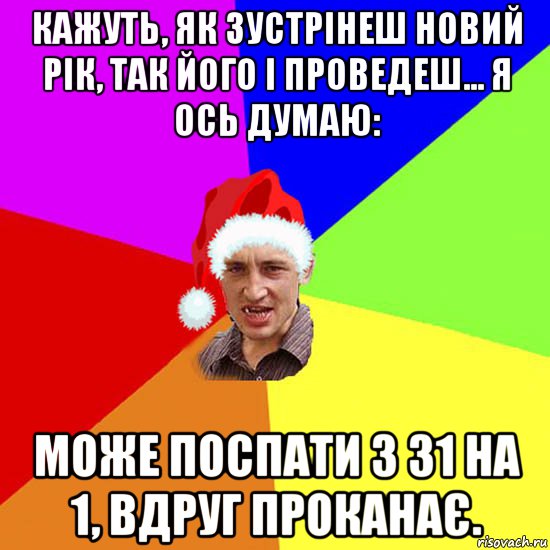кажуть, як зустрінеш новий рік, так його і проведеш... я ось думаю: може поспати з 31 на 1, вдруг проканає.