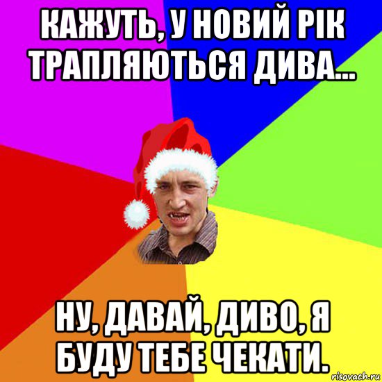 кажуть, у новий рік трапляються дива... ну, давай, диво, я буду тебе чекати.