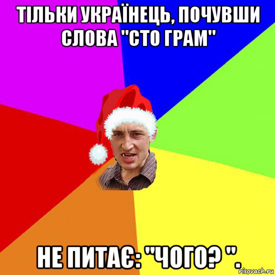 тільки українець, почувши слова "сто грам" не питає: "чого? ".