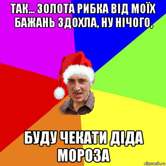 так... золота рибка від моїх бажань здохла, ну нічого, буду чекати діда мороза