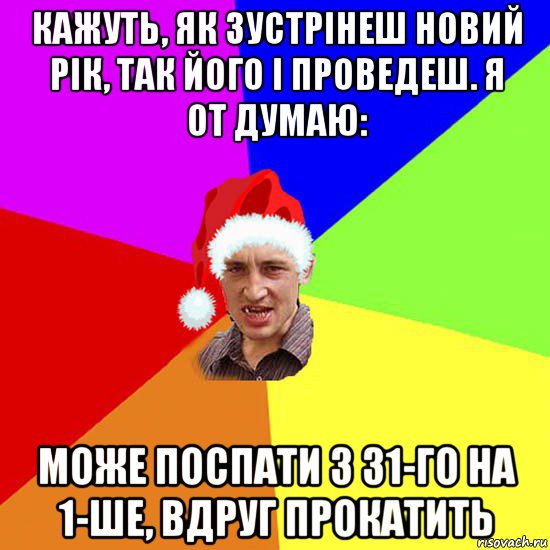кажуть, як зустрінеш новий рік, так його і проведеш. я от думаю: може поспати з 31-го на 1-ше, вдруг прокатить