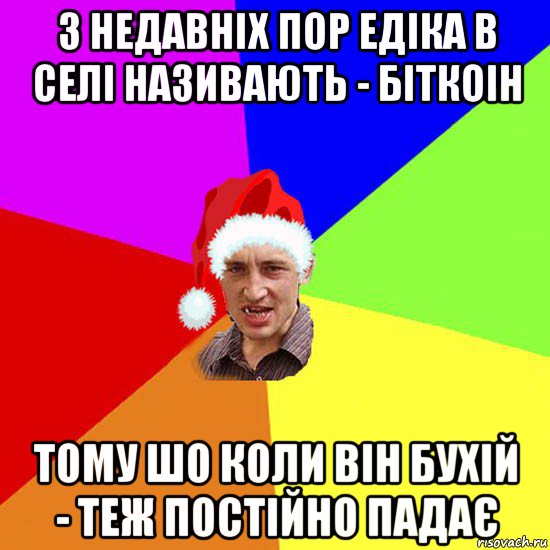 з недавніх пор едіка в селі називають - біткоін тому шо коли він бухій - теж постійно падає