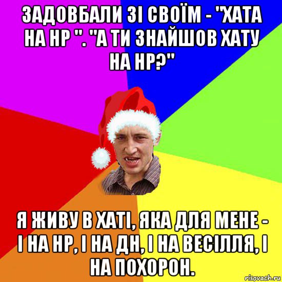 задовбали зі своїм - "хата на нр ". "а ти знайшов хату на нр?" я живу в хаті, яка для мене - і на нр, і на дн, і на весілля, і на похорон.